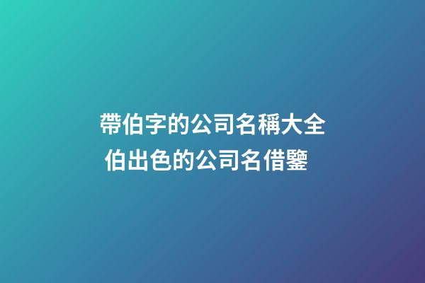 帶伯字的公司名稱大全 伯出色的公司名借鑒-第1張-公司起名-玄機派